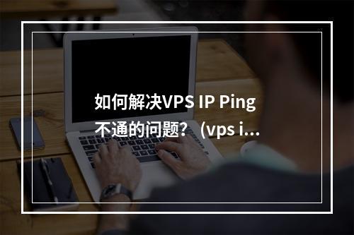 如何解决VPS IP Ping不通的问题? (vps ip ping不通)