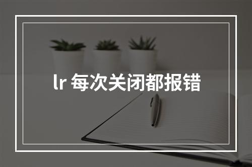 lr 每次关闭都报错