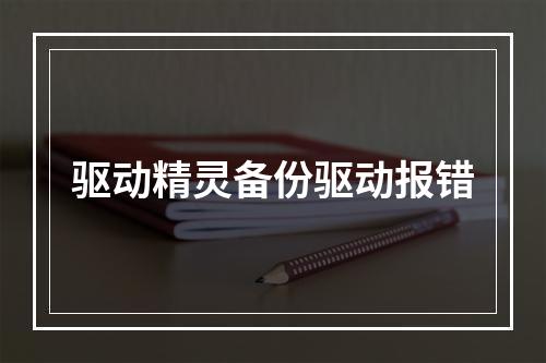 驱动精灵备份驱动报错