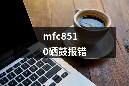 mfc8510硒鼓报错