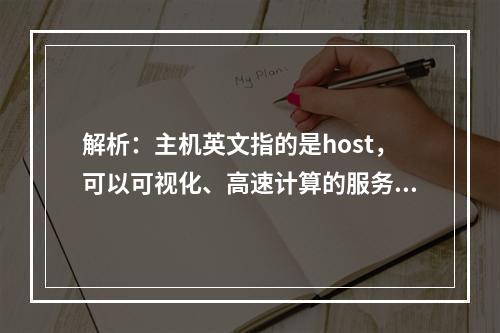 解析:主机英文指的是host,可以可视化、高速计算的服务器。建网站、开放API都需要主机,它是网络的基础。标题:什么是主机英文?为什么需要主机? (主机英文)