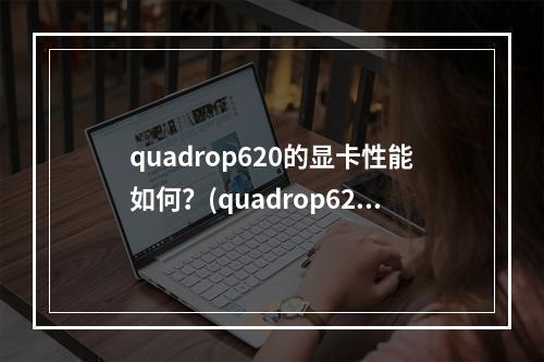 quadrop620的显卡性能如何?(quadrop620显卡的性能如何?)