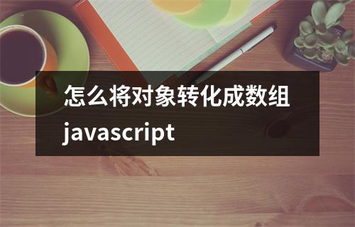 怎么将对象转化成数组javascript