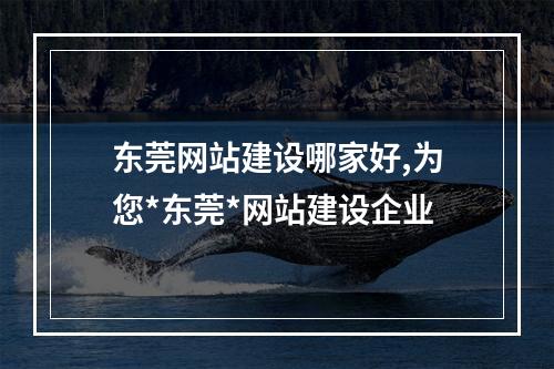东莞网站建设哪家好,为您*东莞*网站建设企业