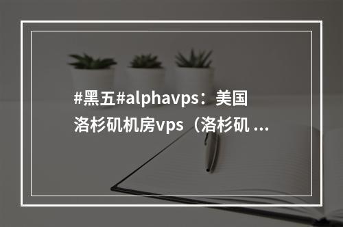 #黑五#alphavps:美国洛杉矶机房vps(洛杉矶 小黑屋)