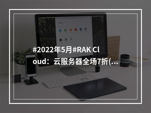 #2022年5月#RAK Cloud:云服务器全场7折(2022年5.26)(cloudflare云服务器)
