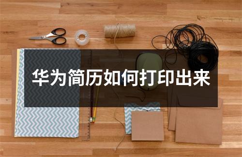 华为简历如何打印出来