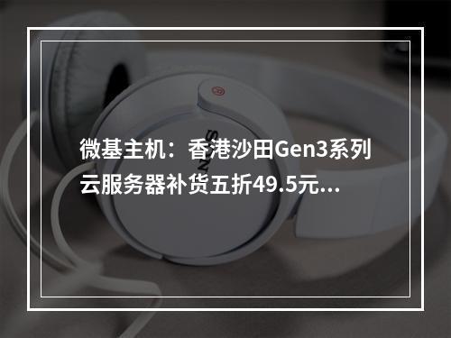 微基主机:香港沙田Gen3系列云服务器补货五折49.5元|月起(100M大带宽,送Appnode授权)