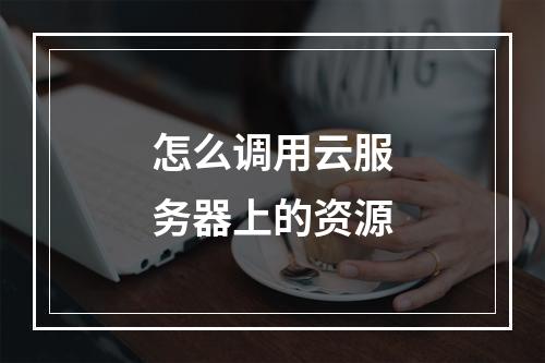 怎么调用云服务器上的资源