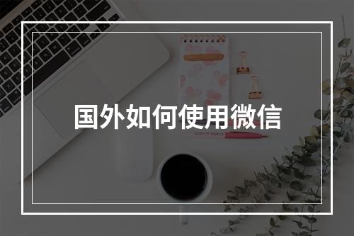 国外如何使用微信