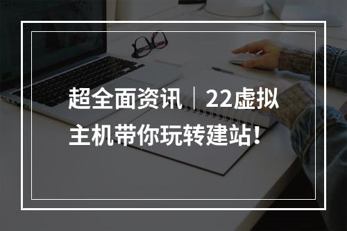 超全面资讯|22虚拟主机带你玩转建站!