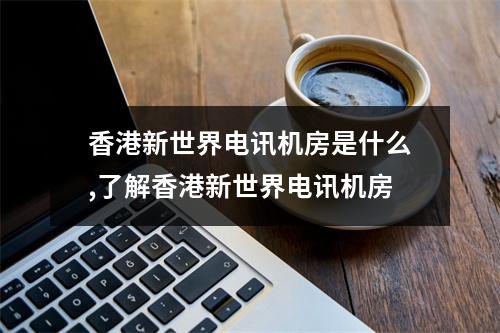 香港新世界电讯机房是什么,了解香港新世界电讯机房