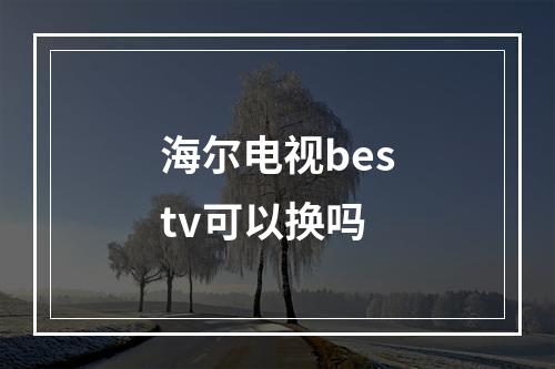 海尔电视bestv可以换吗