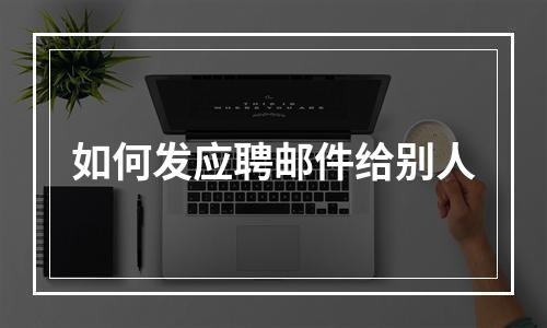 如何发应聘邮件给别人