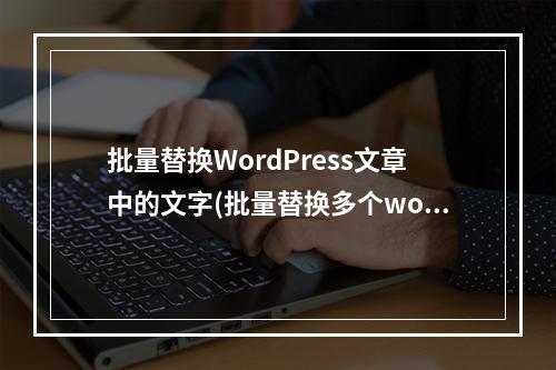批量替换WordPress文章中的文字(批量替换多个word页眉页脚)(wordpress批量修改文章内容)