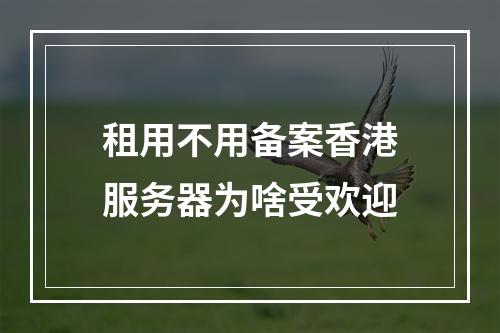 租用不用备案香港服务器为啥受欢迎