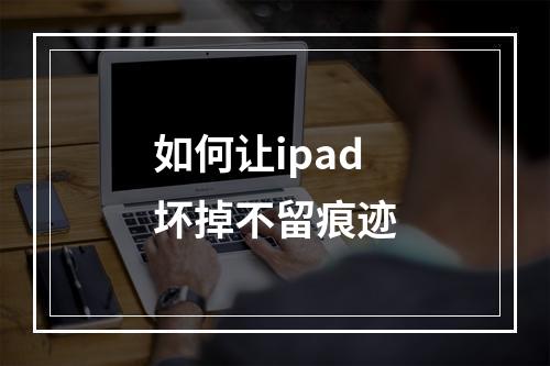如何让ipad坏掉不留痕迹