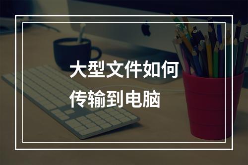 大型文件如何传输到电脑