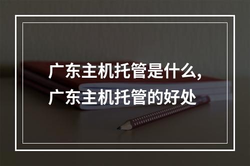 广东主机托管是什么,广东主机托管的好处