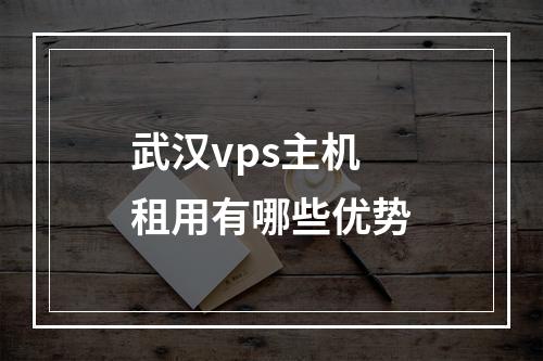 武汉vps主机租用有哪些优势