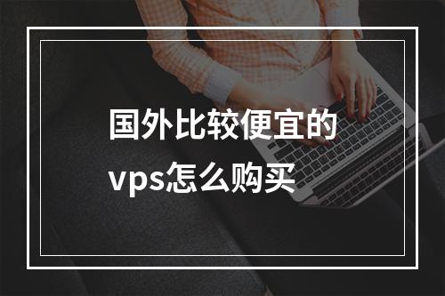 国外比较便宜的vps怎么购买