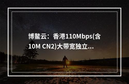 博鳌云:香港110Mbps(含10M CN2)大带宽独立服务器|E3|8G内存|240G|500G SSD或1T HDD|¥799|月(免费上机测试)