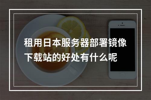 租用日本服务器部署镜像下载站的好处有什么呢