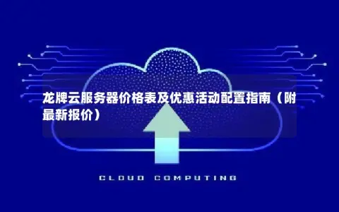 龙牌云服务器价格表及优惠活动配置指南（附最新报价）