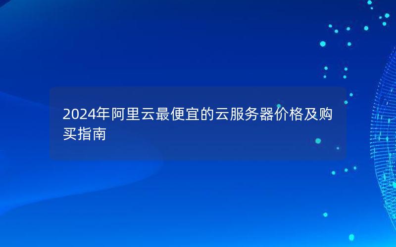 2024年阿里云最便宜的云服务器价格及购买指南