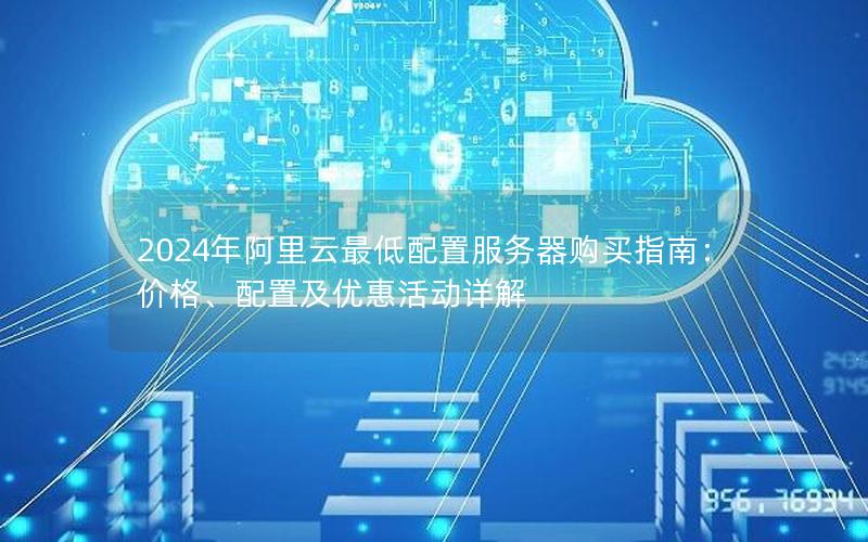 2024年阿里云最低配置服务器购买指南：价格、配置及优惠活动详解
