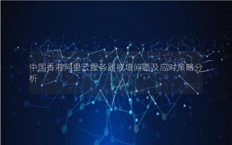 中国香港阿里云服务器被墙问题及应对策略分析
