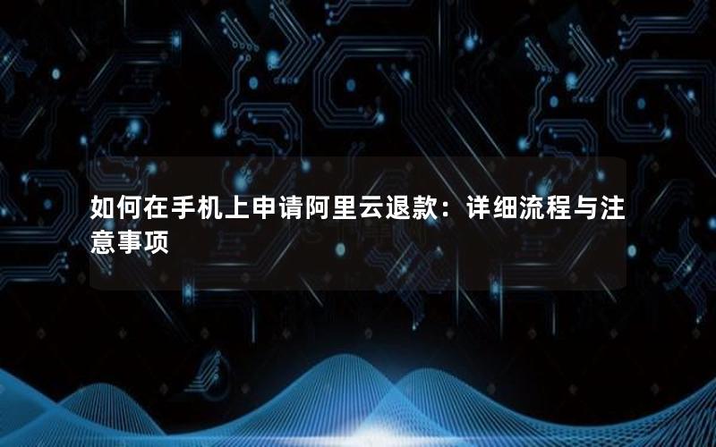如何在手机上申请阿里云退款：详细流程与注意事项