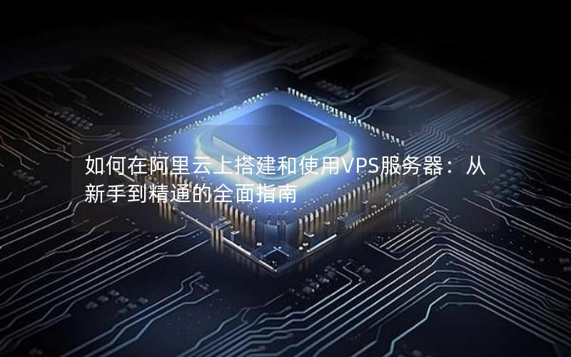 如何在阿里云上搭建和使用VPS服务器：从新手到精通的全面指南