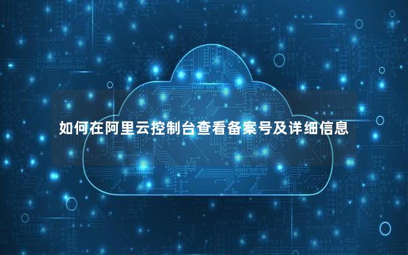 如何在阿里云控制台查看备案号及详细信息