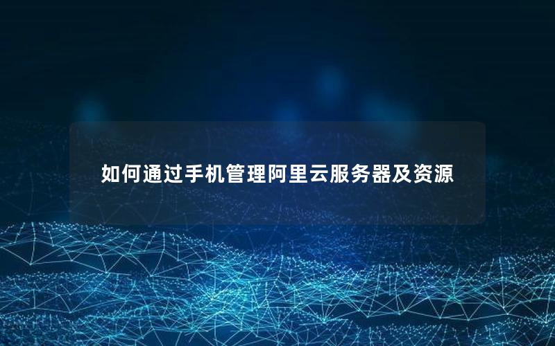 如何通过手机管理阿里云服务器及资源