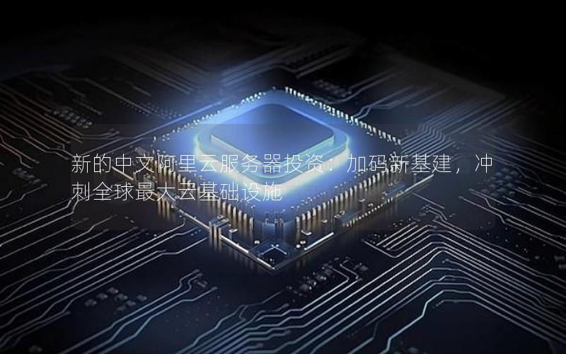 新的中文阿里云服务器投资：加码新基建，冲刺全球最大云基础设施