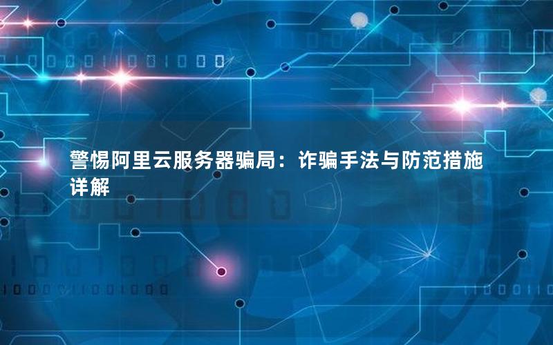 警惕阿里云服务器骗局：诈骗手法与防范措施详解