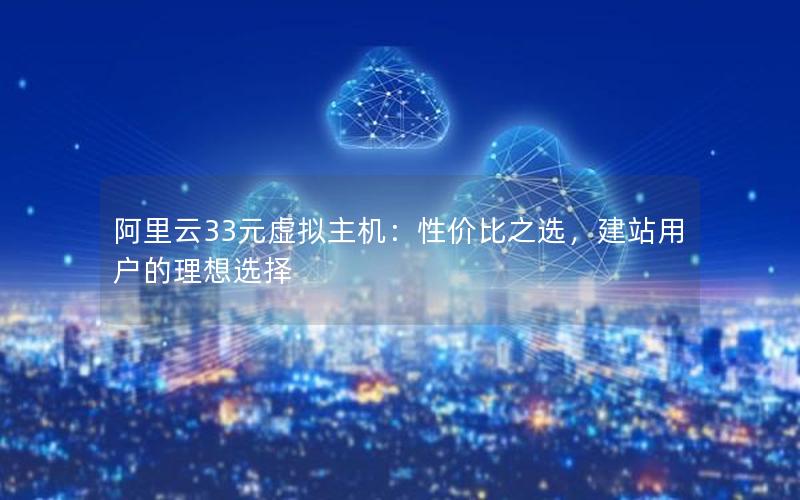 阿里云33元虚拟主机：性价比之选，建站用户的理想选择