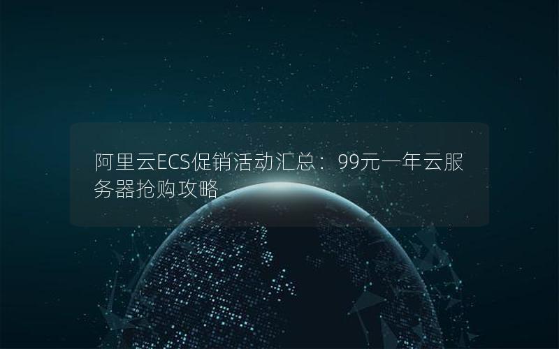 阿里云ECS促销活动汇总：99元一年云服务器抢购攻略