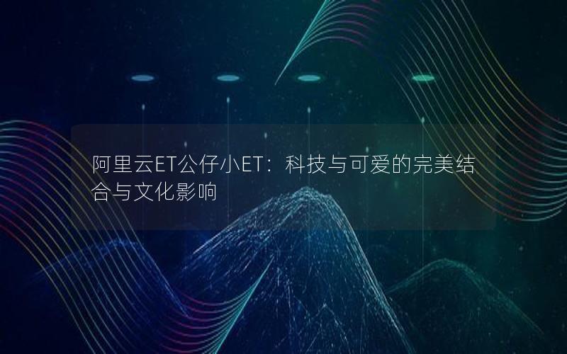 阿里云ET公仔小ET：科技与可爱的完美结合与文化影响