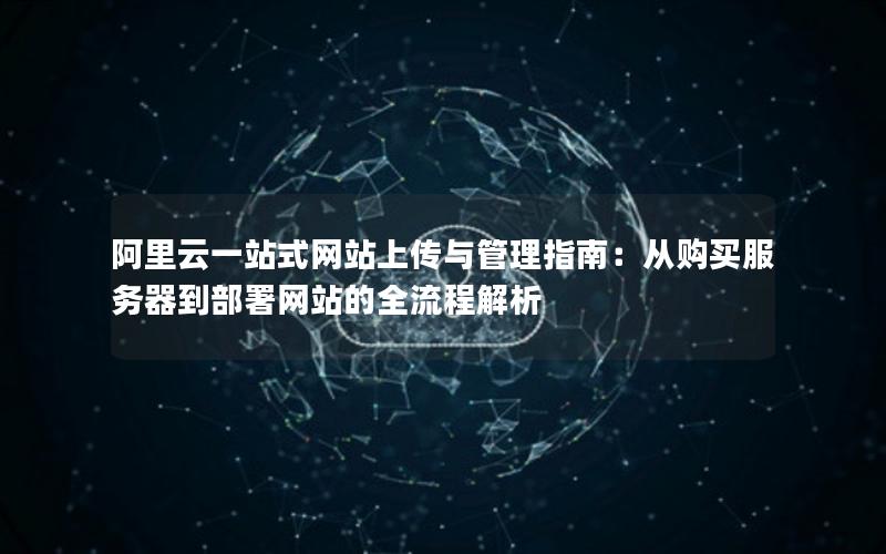 阿里云一站式网站上传与管理指南：从购买服务器到部署网站的全流程解析