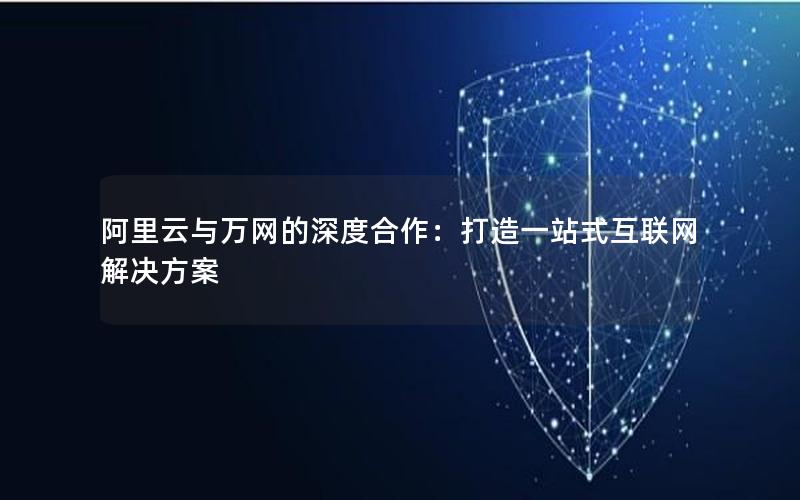 阿里云与万网的深度合作：打造一站式互联网解决方案