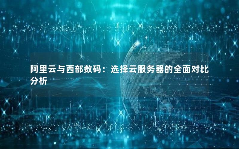 阿里云与西部数码：选择云服务器的全面对比分析