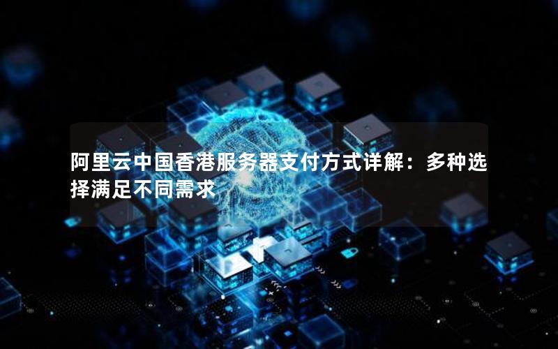阿里云中国香港服务器支付方式详解：多种选择满足不同需求