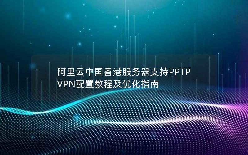 阿里云中国香港服务器支持PPTP VPN配置教程及优化指南