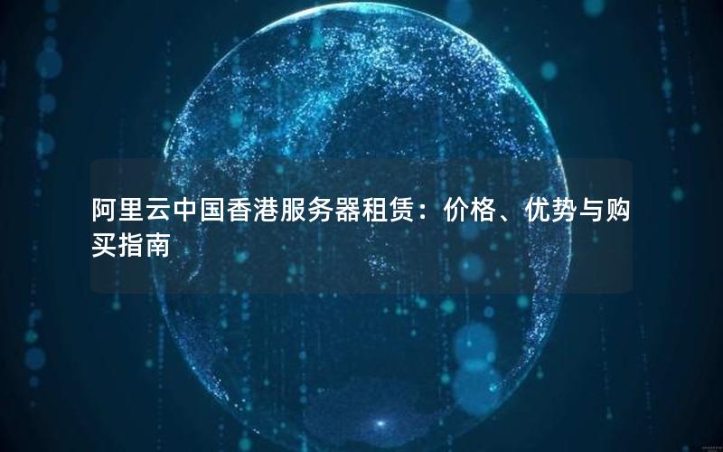 阿里云中国香港服务器租赁：价格、优势与购买指南