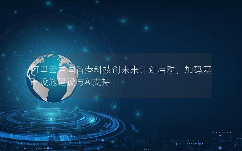 阿里云中国香港科技创未来计划启动，加码基础设施建设与AI支持
