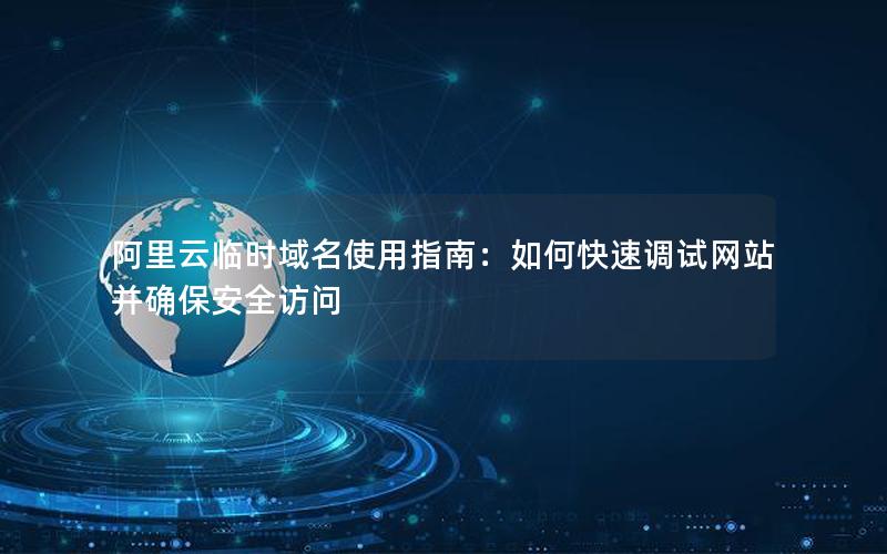 阿里云临时域名使用指南：如何快速调试网站并确保安全访问