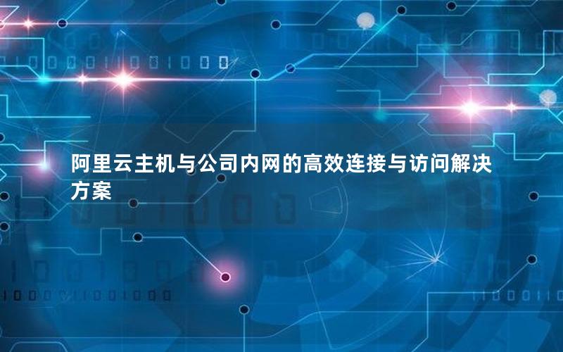 阿里云主机与公司内网的高效连接与访问解决方案
