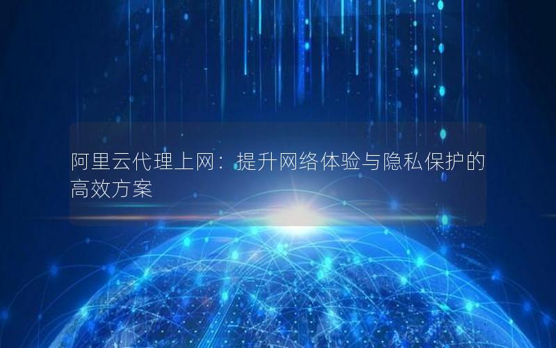 阿里云代理上网：提升网络体验与隐私保护的高效方案